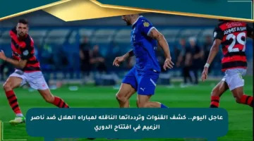عاجل اليوم.. كشف القنوات وتردداتها الناقلة لمباراة الهلال ضد ناصر الزعيم في افتتاح الدوري